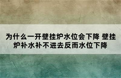 为什么一开壁挂炉水位会下降 壁挂炉补水补不进去反而水位下降